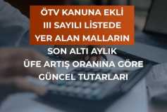 ÖTV Kanunu’na Ekli (III) Sayılı Listede Yer alan Malların Son Altı Aylık ÜFE Artış Oranına Göre Güncel Tutarlar